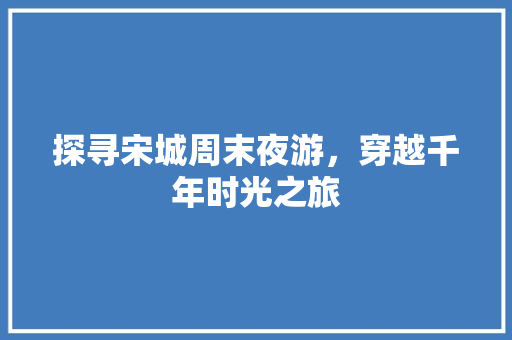 探寻宋城周末夜游，穿越千年时光之旅