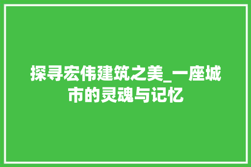 探寻宏伟建筑之美_一座城市的灵魂与记忆