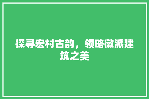 探寻宏村古韵，领略徽派建筑之美