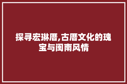 探寻宏琳厝,古厝文化的瑰宝与闽南风情