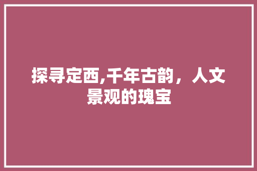 探寻定西,千年古韵，人文景观的瑰宝