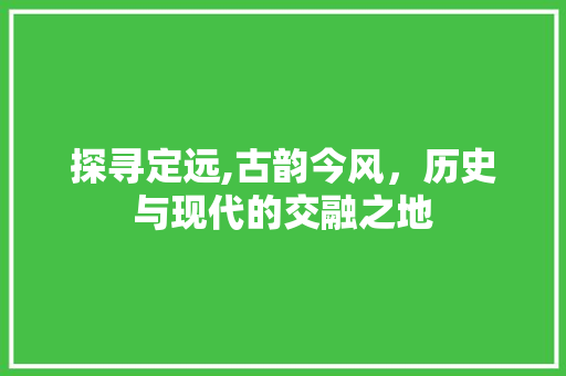 探寻定远,古韵今风，历史与现代的交融之地