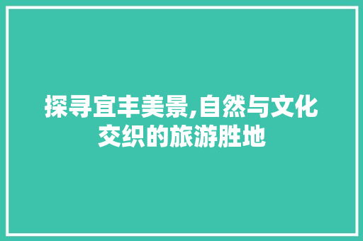 探寻宜丰美景,自然与文化交织的旅游胜地