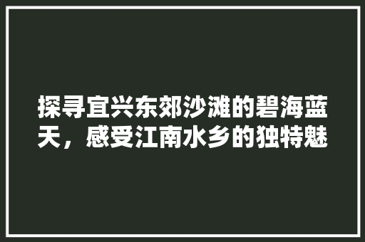 探寻宜兴东郊沙滩的碧海蓝天，感受江南水乡的独特魅力