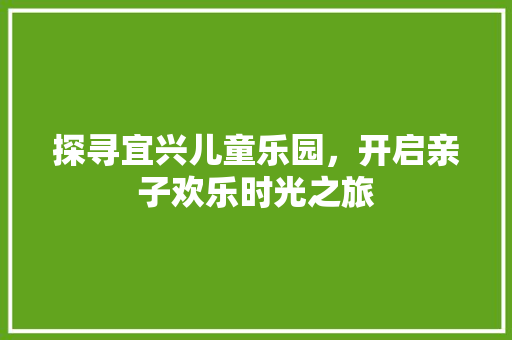 探寻宜兴儿童乐园，开启亲子欢乐时光之旅