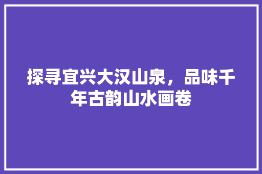 探寻宜兴大汉山泉，品味千年古韵山水画卷