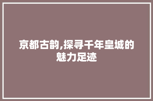 京都古韵,探寻千年皇城的魅力足迹  第1张