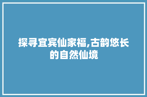 探寻宜宾仙家福,古韵悠长的自然仙境