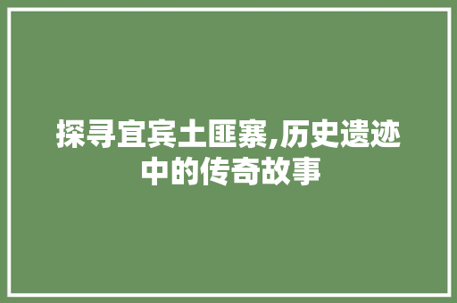 探寻宜宾土匪寨,历史遗迹中的传奇故事