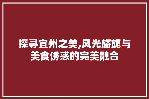 探寻宜州之美,风光旖旎与美食诱惑的完美融合