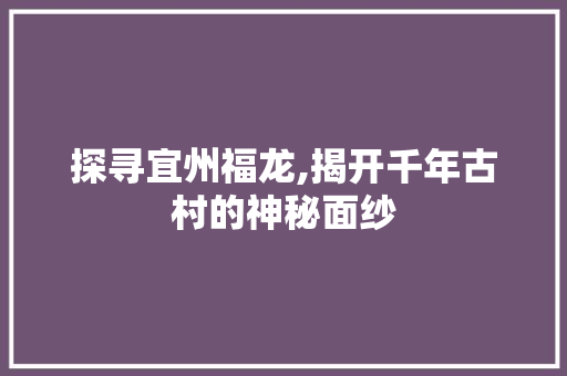 探寻宜州福龙,揭开千年古村的神秘面纱