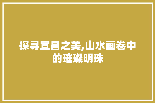 探寻宜昌之美,山水画卷中的璀璨明珠