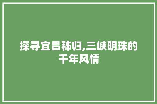 探寻宜昌秭归,三峡明珠的千年风情