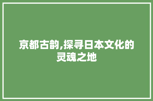 京都古韵,探寻日本文化的灵魂之地  第1张