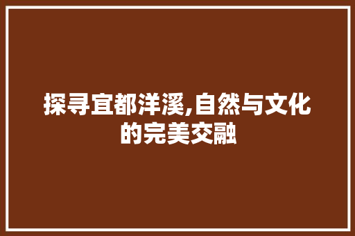 探寻宜都洋溪,自然与文化的完美交融