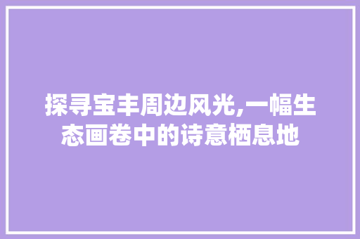 探寻宝丰周边风光,一幅生态画卷中的诗意栖息地