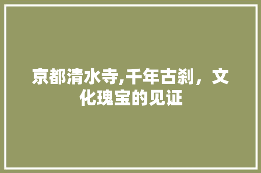 京都清水寺,千年古刹，文化瑰宝的见证