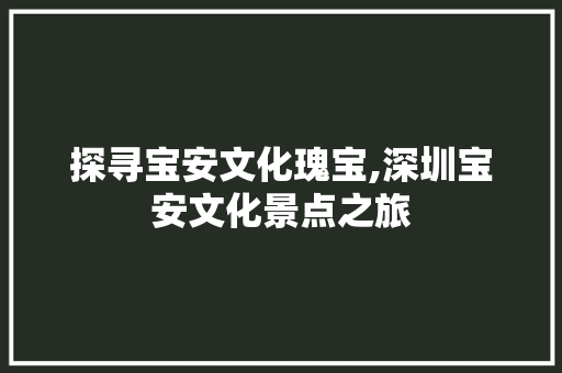 探寻宝安文化瑰宝,深圳宝安文化景点之旅