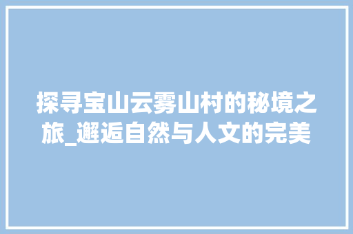 探寻宝山云雾山村的秘境之旅_邂逅自然与人文的完美交融