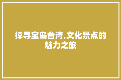 探寻宝岛台湾,文化景点的魅力之旅