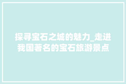 探寻宝石之城的魅力_走进我国著名的宝石旅游景点