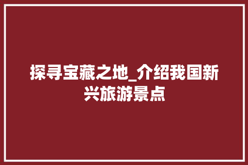 探寻宝藏之地_介绍我国新兴旅游景点