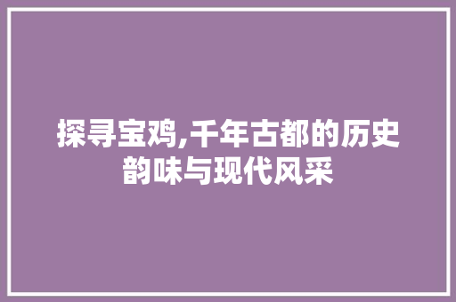 探寻宝鸡,千年古都的历史韵味与现代风采