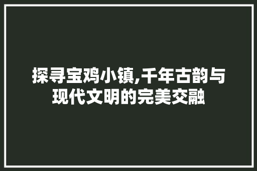 探寻宝鸡小镇,千年古韵与现代文明的完美交融