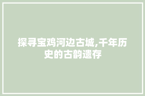 探寻宝鸡河边古城,千年历史的古韵遗存