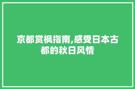 京都赏枫指南,感受日本古都的秋日风情  第1张