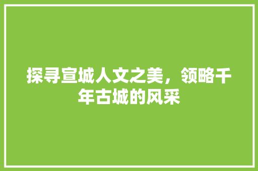 探寻宣城人文之美，领略千年古城的风采