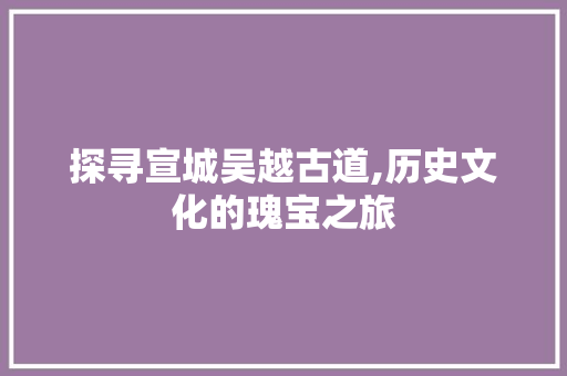 探寻宣城吴越古道,历史文化的瑰宝之旅