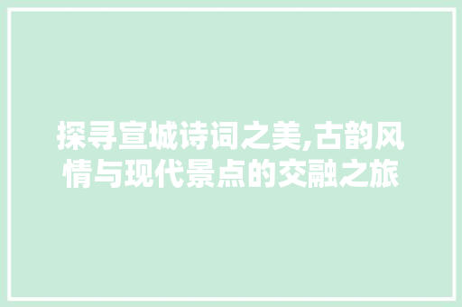 探寻宣城诗词之美,古韵风情与现代景点的交融之旅