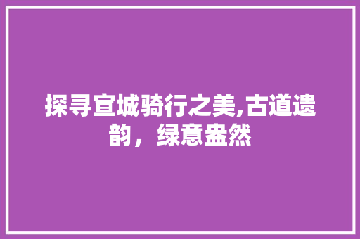 探寻宣城骑行之美,古道遗韵，绿意盎然