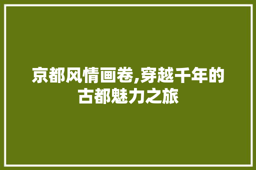 京都风情画卷,穿越千年的古都魅力之旅