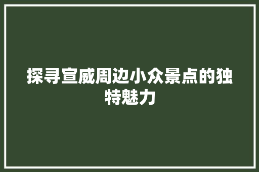 探寻宣威周边小众景点的独特魅力