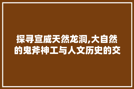 探寻宣威天然龙洞,大自然的鬼斧神工与人文历史的交融