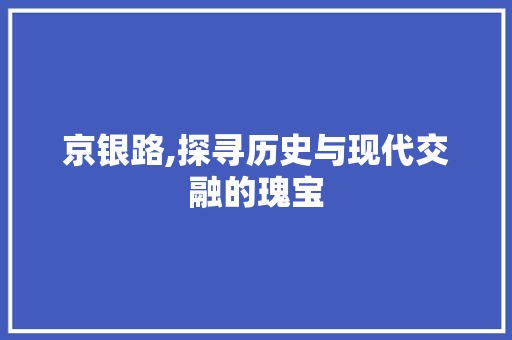 京银路,探寻历史与现代交融的瑰宝