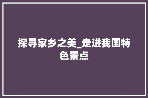 探寻家乡之美_走进我国特色景点