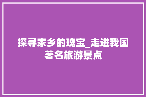 探寻家乡的瑰宝_走进我国著名旅游景点