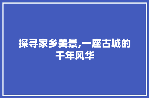 探寻家乡美景,一座古城的千年风华