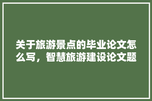 关于旅游景点的毕业论文怎么写，智慧旅游建设论文题目。