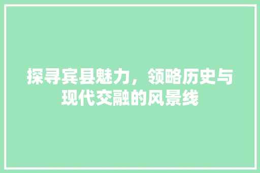 探寻宾县魅力，领略历史与现代交融的风景线