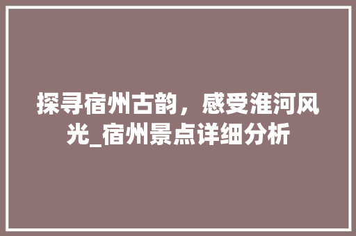 探寻宿州古韵，感受淮河风光_宿州景点详细分析