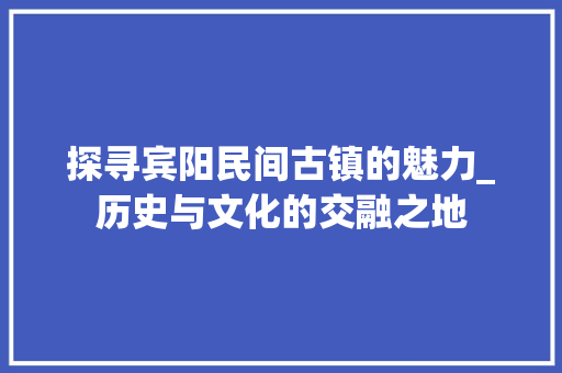 探寻宾阳民间古镇的魅力_历史与文化的交融之地