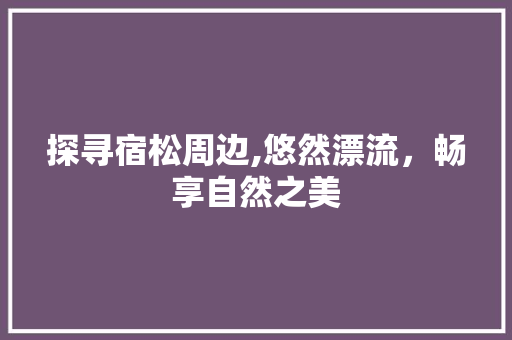 探寻宿松周边,悠然漂流，畅享自然之美