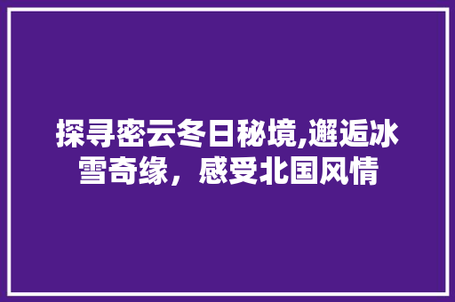 探寻密云冬日秘境,邂逅冰雪奇缘，感受北国风情