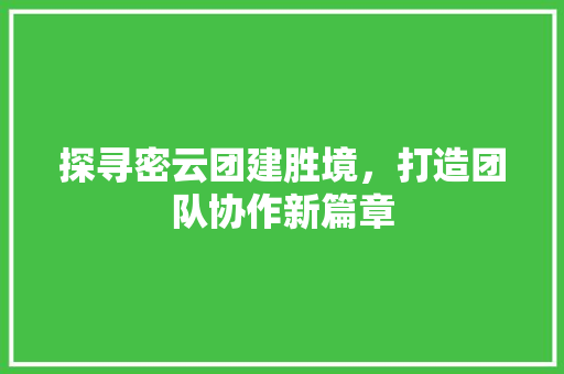 探寻密云团建胜境，打造团队协作新篇章