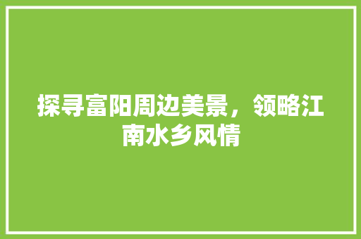 探寻富阳周边美景，领略江南水乡风情