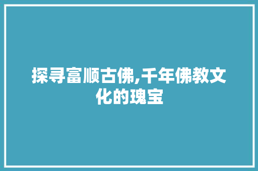 探寻富顺古佛,千年佛教文化的瑰宝